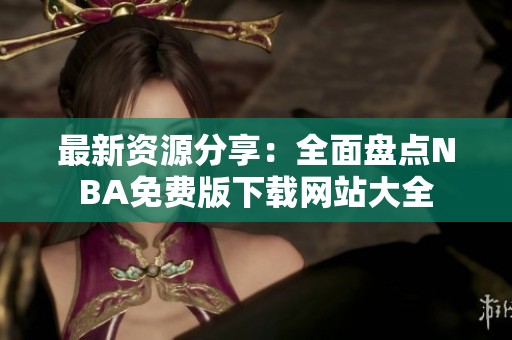 最新資源分享：全面盤點(diǎn)NBA免費(fèi)版下載網(wǎng)站大全