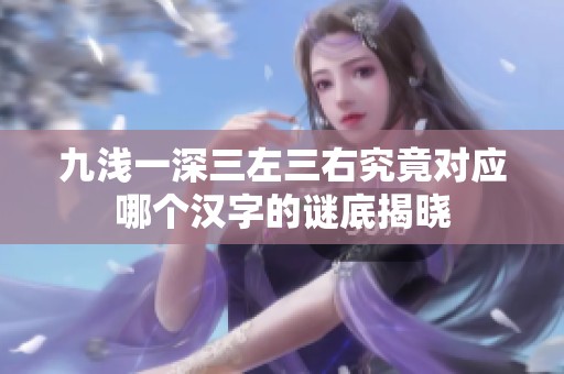 九淺一深三左三右究竟對(duì)應(yīng)哪個(gè)漢字的謎底揭曉