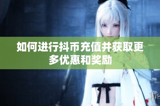 如何進行抖幣充值并獲取更多優(yōu)惠和獎勵
