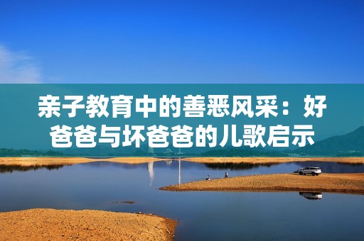 親子教育中的善惡風(fēng)采：好爸爸與壞爸爸的兒歌啟示