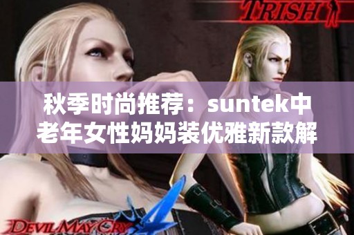 秋季時(shí)尚推薦：suntek中老年女性媽媽裝優(yōu)雅新款解析