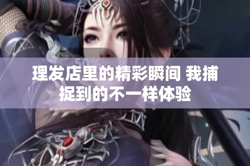 理發(fā)店里的精彩瞬間 我捕捉到的不一樣體驗(yàn)