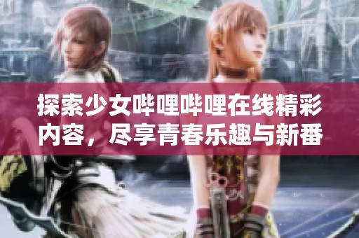 探索少女嗶哩嗶哩在線精彩內(nèi)容，盡享青春樂趣與新番動漫