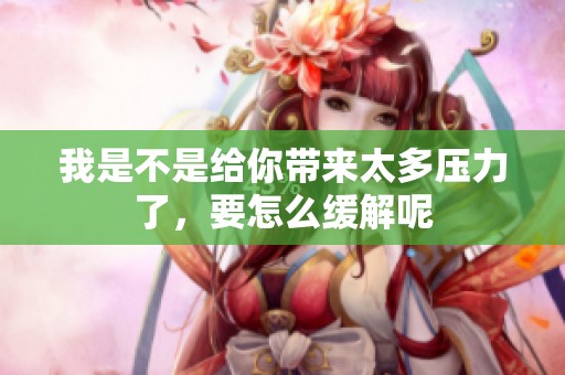 我是不是給你帶來太多壓力了，要怎么緩解呢