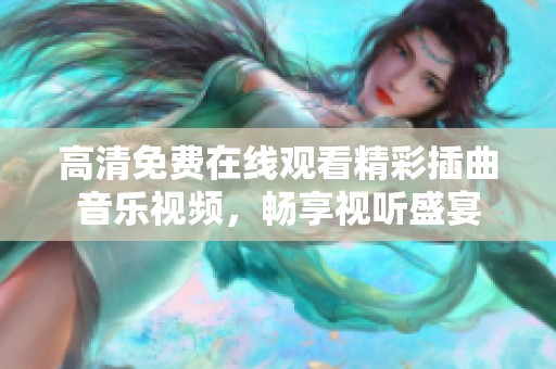 高清免費(fèi)在線觀看精彩插曲音樂視頻，暢享視聽盛宴