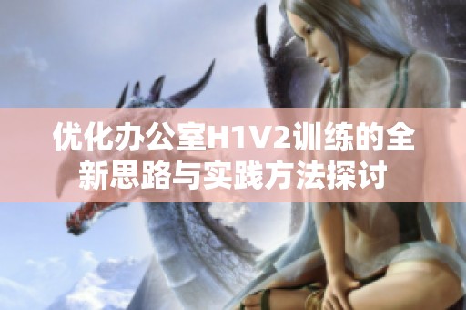 優(yōu)化辦公室H1V2訓(xùn)練的全新思路與實(shí)踐方法探討