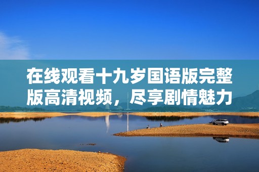 在線觀看十九歲國(guó)語(yǔ)版完整版高清視頻，盡享劇情魅力