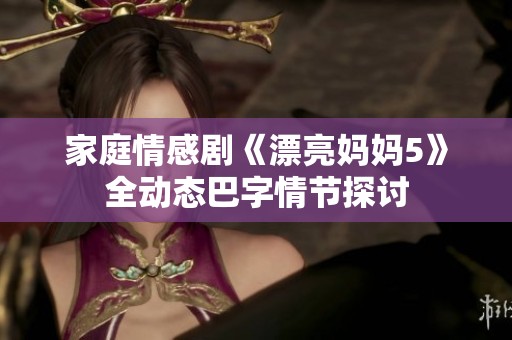 家庭情感劇《漂亮媽媽5》全動(dòng)態(tài)巴字情節(jié)探討