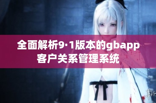 全面解析9·1版本的gbapp客戶關(guān)系管理系統(tǒng)