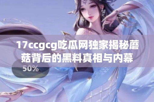 17ccgcg吃瓜網(wǎng)獨(dú)家揭秘蘑菇背后的黑料真相與內(nèi)幕