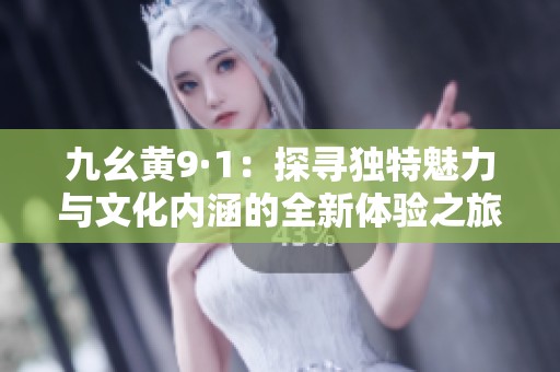九幺黃9·1：探尋獨特魅力與文化內(nèi)涵的全新體驗之旅