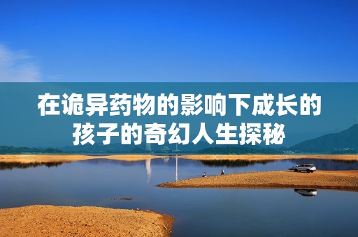 在詭異藥物的影響下成長的孩子的奇幻人生探秘