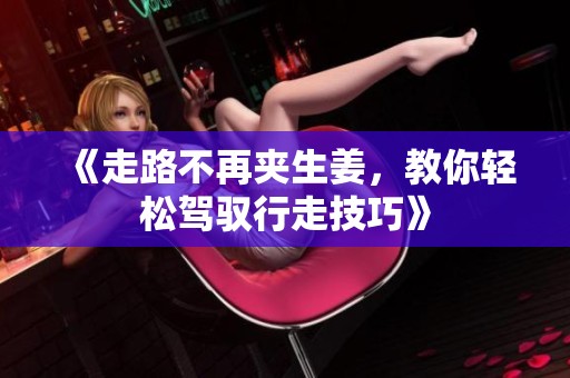 《走路不再夾生姜，教你輕松駕馭行走技巧》