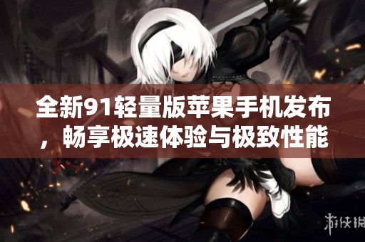 全新91輕量版蘋果手機發(fā)布，暢享極速體驗與極致性能