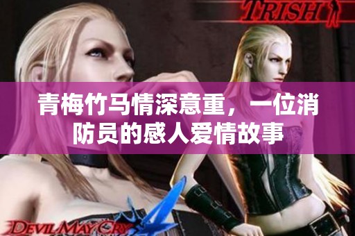 青梅竹馬情深意重，一位消防員的感人愛情故事