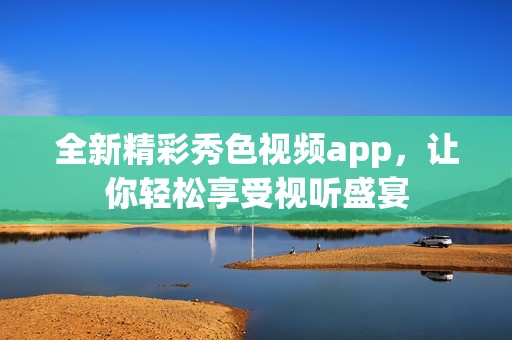 全新精彩秀色視頻app，讓你輕松享受視聽盛宴