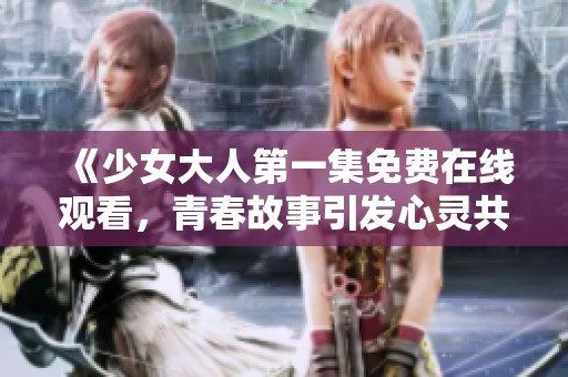 《少女大人第一集免費在線觀看，青春故事引發(fā)心靈共鳴》