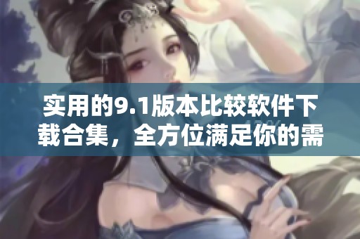 實用的9.1版本比較軟件下載合集，全方位滿足你的需求