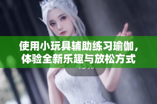 使用小玩具輔助練習(xí)瑜伽，體驗全新樂趣與放松方式