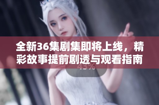 全新36集劇集即將上線，精彩故事提前劇透與觀看指南