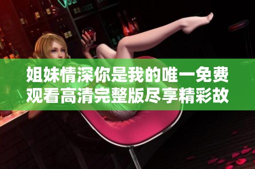 姐妹情深你是我的唯一免費(fèi)觀看高清完整版盡享精彩故事
