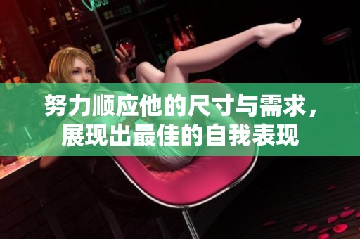努力順應(yīng)他的尺寸與需求，展現(xiàn)出最佳的自我表現(xiàn)