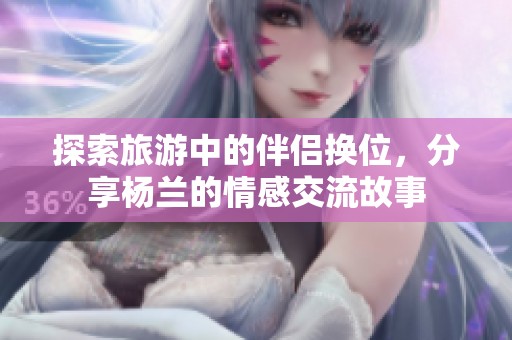 探索旅游中的伴侶換位，分享?xiàng)钐m的情感交流故事