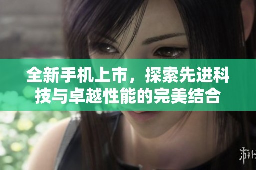 全新手機上市，探索先進科技與卓越性能的完美結(jié)合