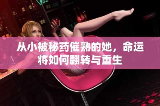 從小被秘藥催熟的她，命運將如何翻轉(zhuǎn)與重生