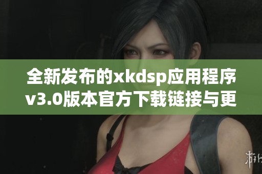 全新發(fā)布的xkdsp應用程序v3.0版本官方下載鏈接與更新介紹