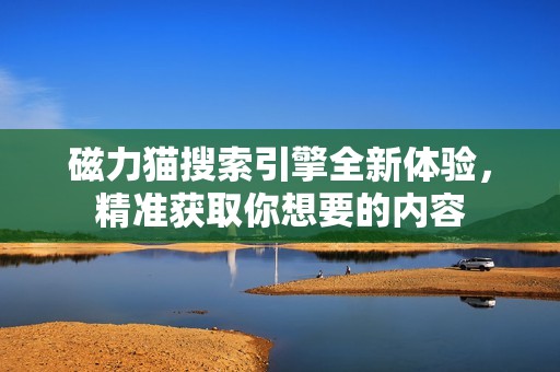 磁力貓搜索引擎全新體驗，精準獲取你想要的內(nèi)容