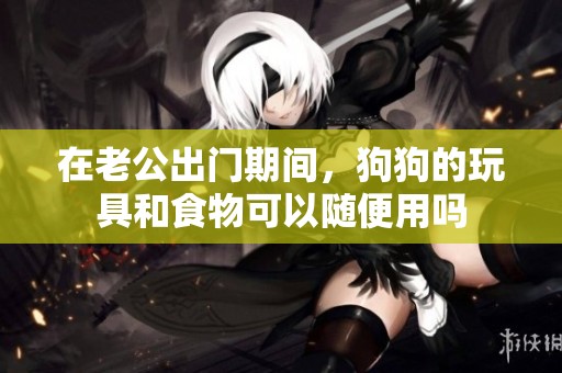 在老公出門期間，狗狗的玩具和食物可以隨便用嗎