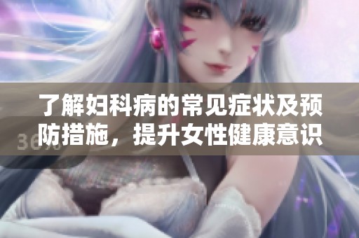 了解婦科病的常見癥狀及預(yù)防措施，提升女性健康意識