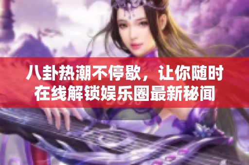 八卦熱潮不停歇，讓你隨時(shí)在線解鎖娛樂(lè)圈最新秘聞