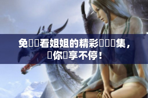 免費(fèi)觀看姐姐的精彩國(guó)語(yǔ)劇集，讓你樂享不停！