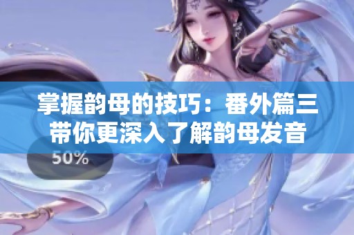 掌握韻母的技巧：番外篇三帶你更深入了解韻母發(fā)音