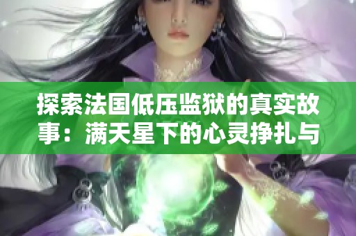 探索法國(guó)低壓監(jiān)獄的真實(shí)故事：滿天星下的心靈掙扎與希望
