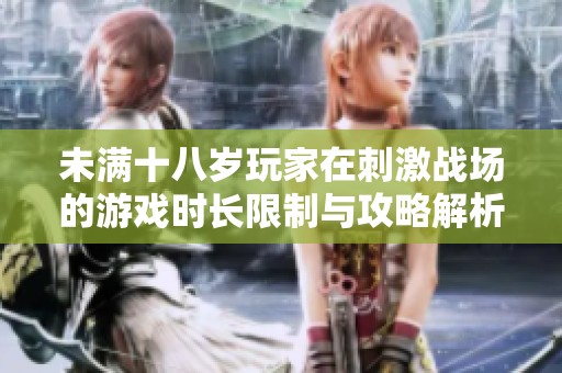 未滿(mǎn)十八歲玩家在刺激戰(zhàn)場(chǎng)的游戲時(shí)長(zhǎng)限制與攻略解析
