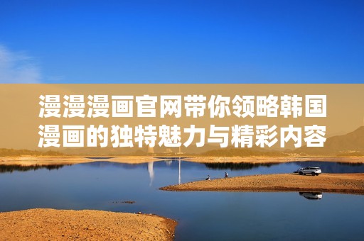 漫漫漫畫官網(wǎng)帶你領(lǐng)略韓國漫畫的獨特魅力與精彩內(nèi)容