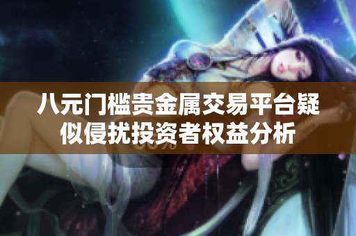 八元門檻貴金屬交易平臺疑似侵擾投資者權益分析