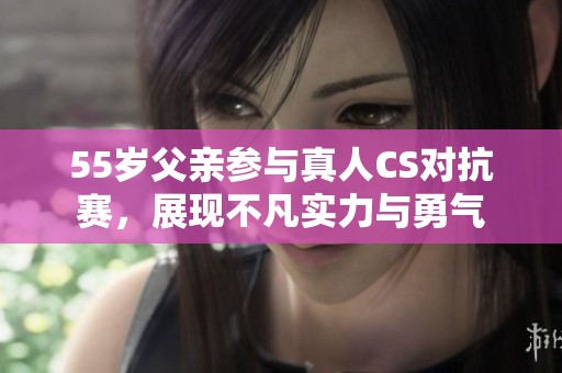 55歲父親參與真人CS對抗賽，展現(xiàn)不凡實力與勇氣