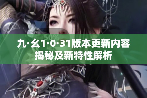 九·幺1·0·31版本更新內(nèi)容揭秘及新特性解析