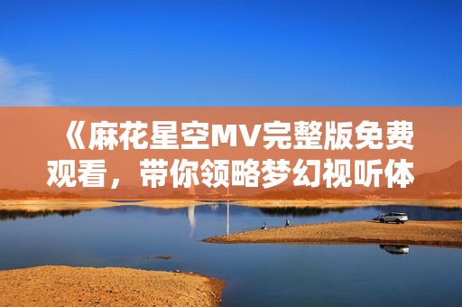 《麻花星空MV完整版免費(fèi)觀看，帶你領(lǐng)略夢(mèng)幻視聽(tīng)體驗(yàn)》