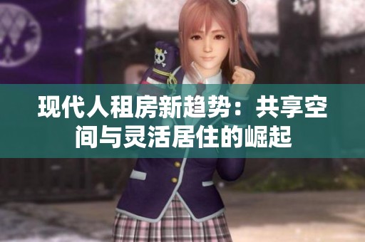 現(xiàn)代人租房新趨勢：共享空間與靈活居住的崛起