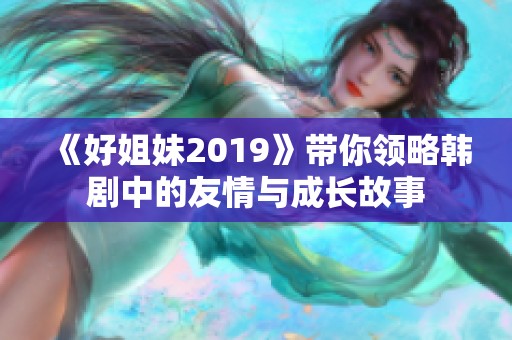 《好姐妹2019》帶你領(lǐng)略韓劇中的友情與成長故事