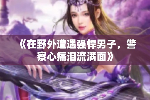 《在野外遭遇強(qiáng)悍男子，警察心痛淚流滿面》