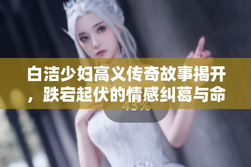 白潔少婦高義傳奇故事揭開，跌宕起伏的情感糾葛與命運交錯