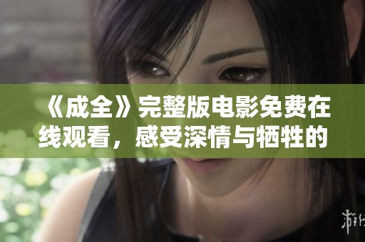 《成全》完整版電影免費在線觀看，感受深情與犧牲的動人故事
