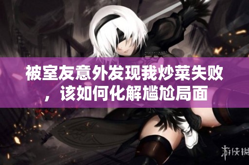 被室友意外發(fā)現(xiàn)我炒菜失敗，該如何化解尷尬局面