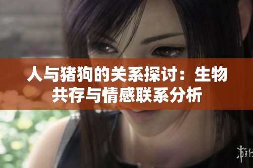 人與豬狗的關(guān)系探討：生物共存與情感聯(lián)系分析